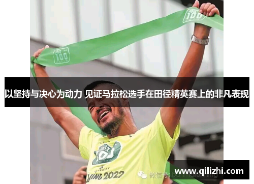 以坚持与决心为动力 见证马拉松选手在田径精英赛上的非凡表现