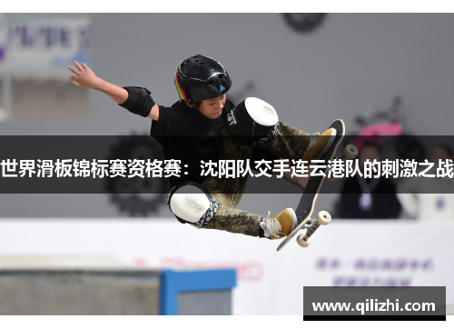 世界滑板锦标赛资格赛：沈阳队交手连云港队的刺激之战